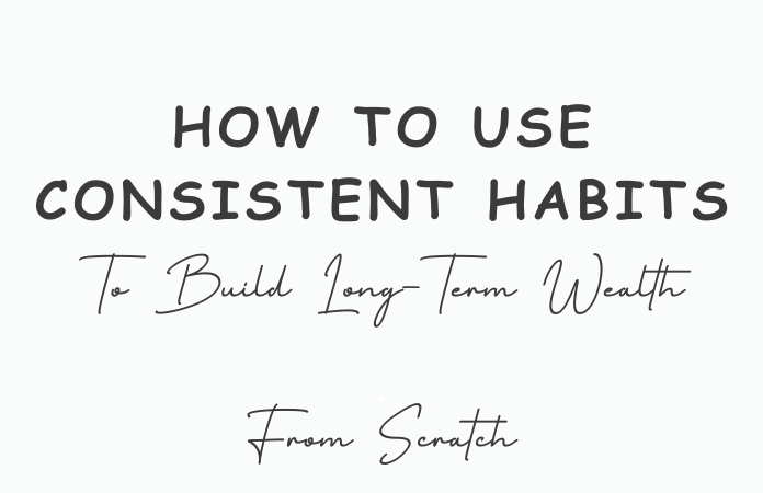 How To Use Consistent Habits to Build Long-Term Wealth From Scratch